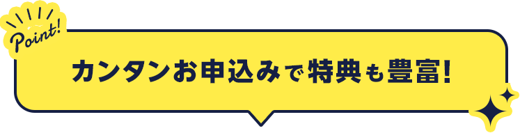 カンタンお申込みで特典も豊富！